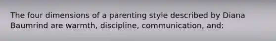 The four dimensions of a parenting style described by Diana Baumrind are warmth, discipline, communication, and: