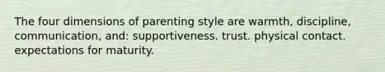 The four dimensions of parenting style are warmth, discipline, communication, and: supportiveness. trust. physical contact. expectations for maturity.