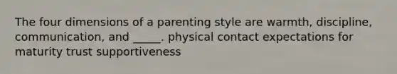 The four dimensions of a parenting style are warmth, discipline, communication, and _____. physical contact expectations for maturity trust supportiveness