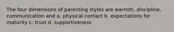 The four dimensions of parenting styles are warmth, discipline, communication and a. physical contact b. expectations for maturity c. trust d. supportiveness