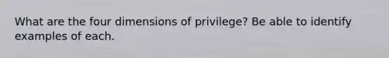 What are the four dimensions of privilege? Be able to identify examples of each.