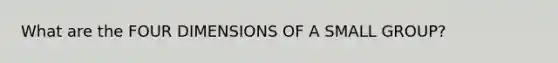 What are the FOUR DIMENSIONS OF A SMALL GROUP?