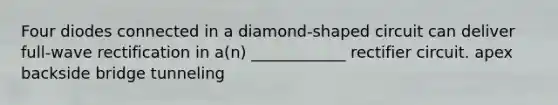 Four diodes connected in a diamond-shaped circuit can deliver full-wave rectification in a(n) ____________ rectifier circuit. apex backside bridge tunneling