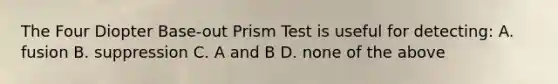 The Four Diopter Base-out Prism Test is useful for detecting: A. fusion B. suppression C. A and B D. none of the above