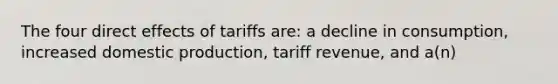 The four direct effects of tariffs are: a decline in consumption, increased domestic production, tariff revenue, and a(n)