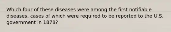 Which four of these diseases were among the first notifiable diseases, cases of which were required to be reported to the U.S. government in 1878?