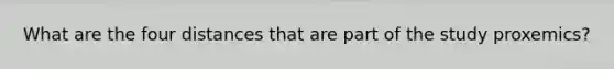 What are the four distances that are part of the study proxemics?