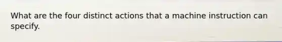 What are the four distinct actions that a machine instruction can specify.