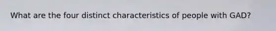 What are the four distinct characteristics of people with GAD?