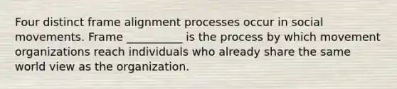 Four distinct frame alignment processes occur in social movements. Frame __________ is the process by which movement organizations reach individuals who already share the same world view as the organization.