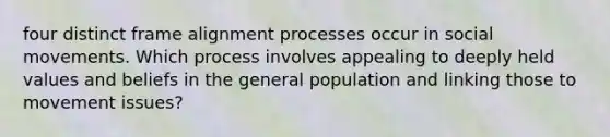 four distinct frame alignment processes occur in social movements. Which process involves appealing to deeply held values and beliefs in the general population and linking those to movement issues?