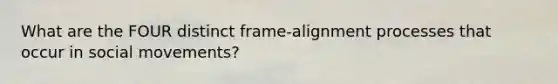 What are the FOUR distinct frame-alignment processes that occur in social movements?
