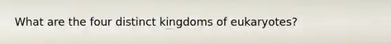 What are the four distinct kingdoms of eukaryotes?