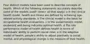 Four distinct models have been used to describe concepts of health. Which of the following statements accurately describe some of the models used? (Select all that apply.) a In the clinical health model, health and illness are defined by achieving age-related activity standards. b The clinical model is the basis for occupational health evaluations. c In the eudaimonistic model, exuberant well-being indicates optimal health. d The role performance model of health defines health in terms of individuals' ability to perform social roles. e In the adaptive model of health, people's ability to adjust positively to social, mental, and physiological change is the measure of their health.