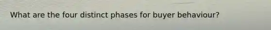 What are the four distinct phases for buyer behaviour?