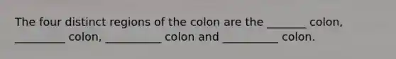 The four distinct regions of the colon are the _______ colon, _________ colon, __________ colon and __________ colon.