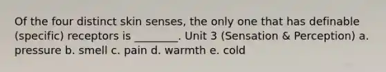 Of the four distinct skin senses, the only one that has definable (specific) receptors is ________. Unit 3 (Sensation & Perception) a. pressure b. smell c. pain d. warmth e. cold