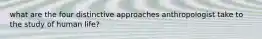what are the four distinctive approaches anthropologist take to the study of human life?