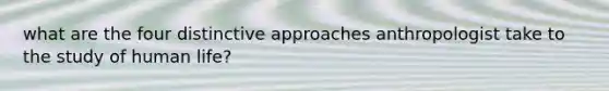 what are the four distinctive approaches anthropologist take to the study of human life?