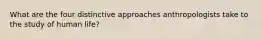 What are the four distinctive approaches anthropologists take to the study of human life?