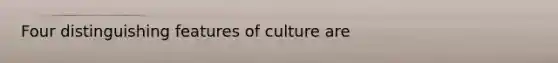 Four distinguishing features of culture are