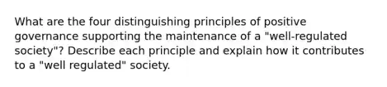 What are the four distinguishing principles of positive governance supporting the maintenance of a "well-regulated society"? Describe each principle and explain how it contributes to a "well regulated" society.