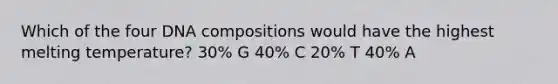 Which of the four DNA compositions would have the highest melting temperature? 30% G 40% C 20% T 40% A