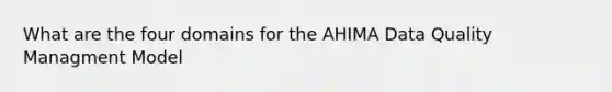 What are the four domains for the AHIMA Data Quality Managment Model