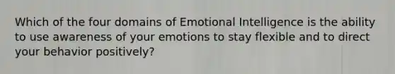 Which of the four domains of Emotional Intelligence is the ability to use awareness of your emotions to stay flexible and to direct your behavior positively?