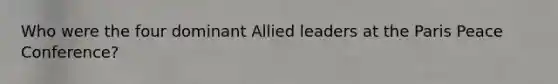 Who were the four dominant Allied leaders at the Paris Peace Conference?