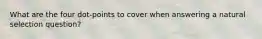 What are the four dot-points to cover when answering a natural selection question?