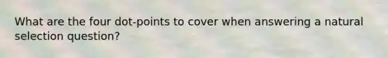 What are the four dot-points to cover when answering a natural selection question?