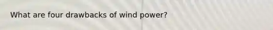 What are four drawbacks of wind power?