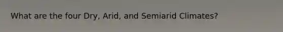 What are the four Dry, Arid, and Semiarid Climates?