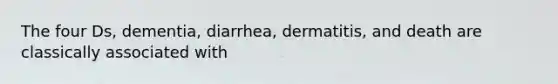 The four Ds, dementia, diarrhea, dermatitis, and death are classically associated with