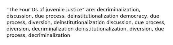 "The Four Ds of juvenile justice" are: decriminalization, discussion, due process, deinstitutionalization democracy, due process, diversion, deinstitutionalization discussion, due process, diversion, decriminalization deinstitutionalization, diversion, due process, decriminalization