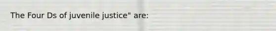 The Four Ds of juvenile justice" are: