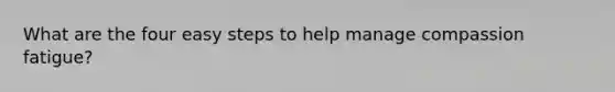 What are the four easy steps to help manage compassion fatigue?