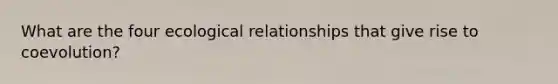 What are the four ecological relationships that give rise to coevolution?