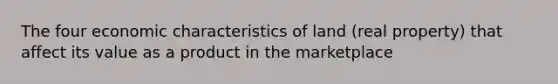 The four economic characteristics of land (real property) that affect its value as a product in the marketplace