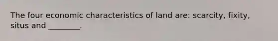 The four economic characteristics of land are: scarcity, fixity, situs and ________.