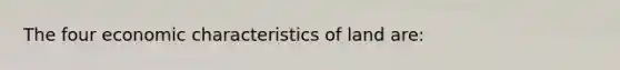 The four economic characteristics of land are: