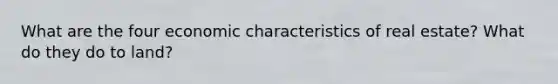 What are the four economic characteristics of real estate? What do they do to land?