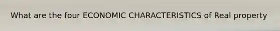 What are the four ECONOMIC CHARACTERISTICS of Real property