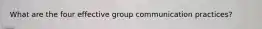 What are the four effective group communication practices?