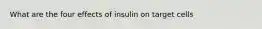 What are the four effects of insulin on target cells