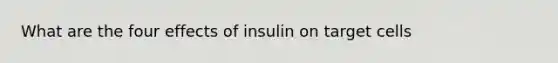 What are the four effects of insulin on target cells