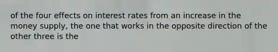 of the four effects on interest rates from an increase in the money supply, the one that works in the opposite direction of the other three is the