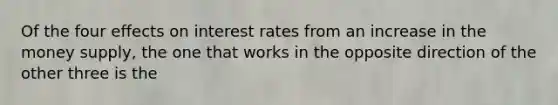 Of the four effects on interest rates from an increase in the money supply, the one that works in the opposite direction of the other three is the