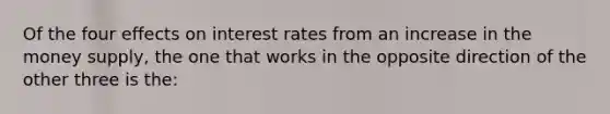 Of the four effects on interest rates from an increase in the money supply, the one that works in the opposite direction of the other three is the: